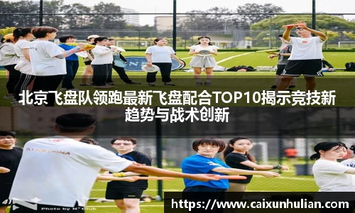 北京飞盘队领跑最新飞盘配合TOP10揭示竞技新趋势与战术创新